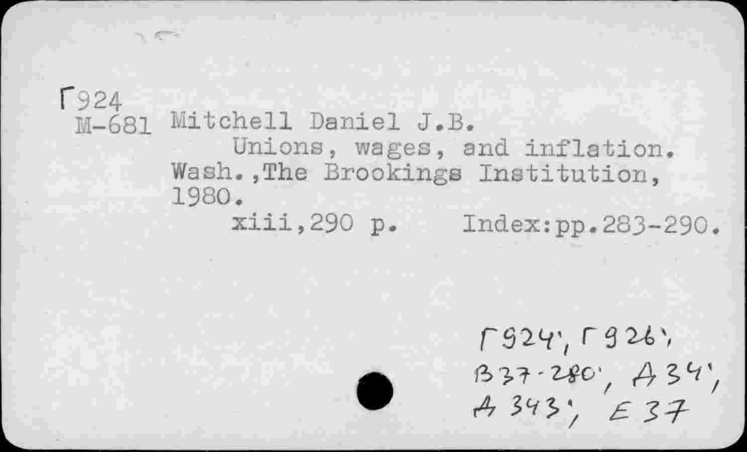 ﻿f924
M-681 Mitchell Daniel J.B.
Unions, wages, and inflation. Wash.,The Brookings Institution, 1980.
xiii,290 p.	Index:pp.283-290
